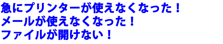 急にプリンターが使えなくなった！メールが使えなくなった！ファイルが開けない！この様なときに役立ちます！